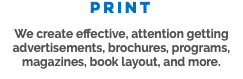 PRINT We create effective, attention getting advertisements, brochures, programs, magazines, book layout, and more.