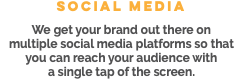 Social Media We get your brand out there on multiple social media platforms so that you can reach your audience with a single tap of the screen.